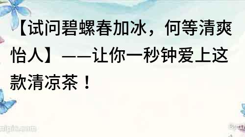 【试问碧螺春加冰，何等清爽怡人】——让你一秒钟爱上这款清凉茶！