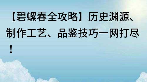 【碧螺春全攻略】历史渊源、制作工艺、品鉴技巧一网打尽！