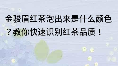 金骏眉红茶泡出来是什么颜色？教你快速识别红茶品质！