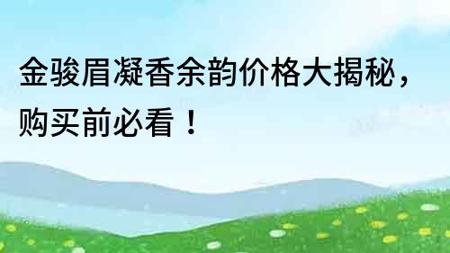 金骏眉凝香余韵价格大揭秘，购买前必看！