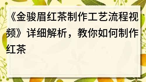 《金骏眉红茶制作工艺流程视频》详细解析，教你如何制作红茶