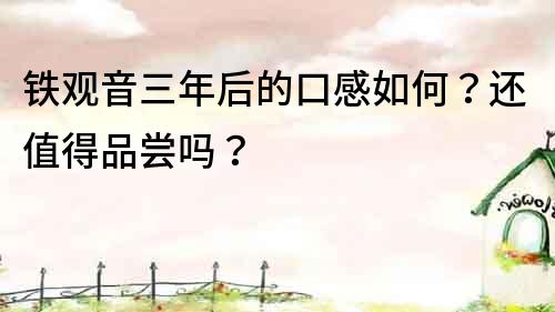 铁观音三年后的口感如何？还值得品尝吗？