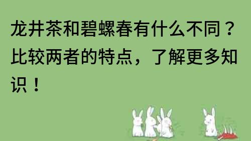 龙井茶和碧螺春有什么不同？比较两者的特点，了解更多知识！