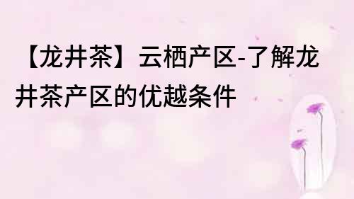 【龙井茶】云栖产区-了解龙井茶产区的优越条件