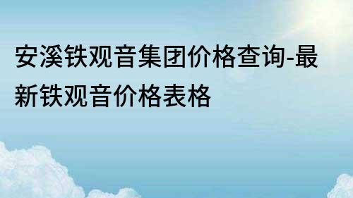 安溪铁观音集团价格查询-最新铁观音价格表格