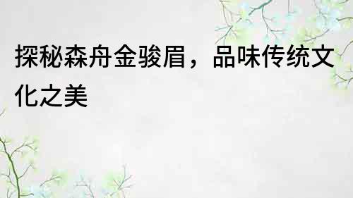 探秘森舟金骏眉，品味传统文化之美