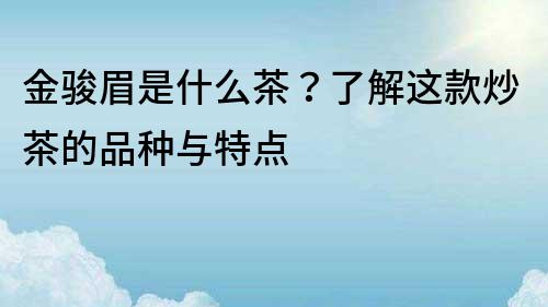 金骏眉是什么茶？了解这款炒茶的品种与特点