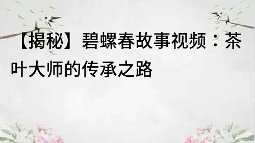 【揭秘】碧螺春故事视频：茶叶大师的传承之路