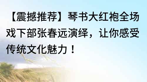 【震撼推荐】琴书大红袍全场戏下部张春远演绎，让你感受传统文化魅力！