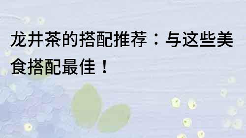 龙井茶的搭配推荐：与这些美食搭配最佳！