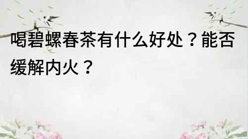 喝碧螺春茶有什么好处？能否缓解内火？