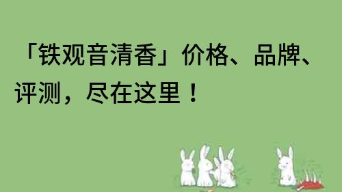 「铁观音清香」价格、品牌、评测，尽在这里！