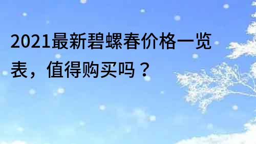 2022最新碧螺春价格一览表，值得购买吗？