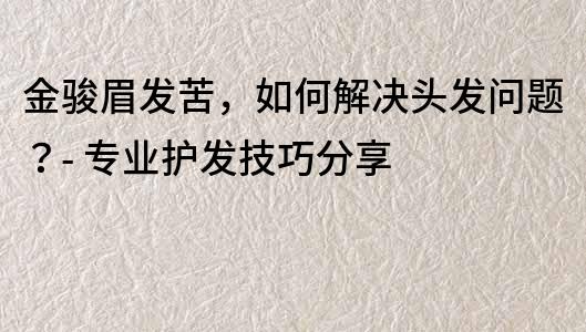 金骏眉发苦，如何解决头发问题？- 专业护发技巧分享