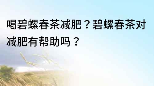 喝碧螺春茶减肥？碧螺春茶对减肥有帮助吗？