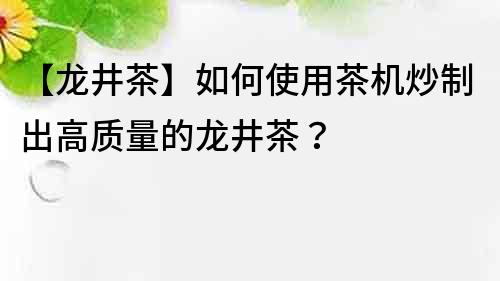 【龙井茶】如何使用茶机炒制出高质量的龙井茶？