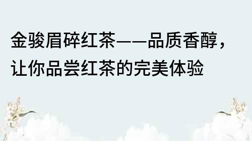 金骏眉碎红茶——品质香醇，让你品尝红茶的完美体验