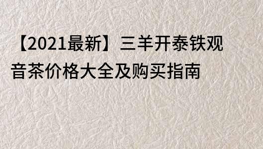 【2021最新】三羊开泰铁观音茶价格大全及购买指南