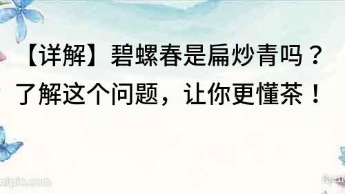 【详解】碧螺春是扁炒青吗？了解这个问题，让你更懂茶！