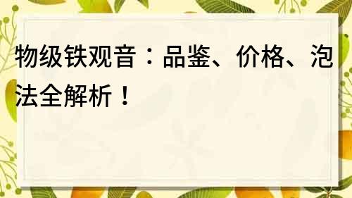 物级铁观音：品鉴、价格、泡法全解析！