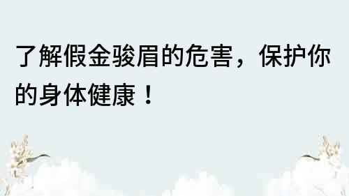 了解假金骏眉的危害，保护你的身体健康！