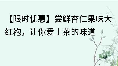 【限时优惠】尝鲜杏仁果味大红袍，让你爱上茶的味道