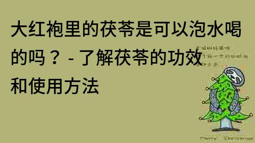 大红袍里的茯苓是可以泡水喝的吗？ - 了解茯苓的功效和使用方法