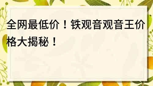 全网最低价！铁观音观音王价格大揭秘！