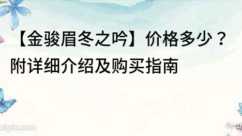 【金骏眉冬之吟】价格多少？附详细介绍及购买指南