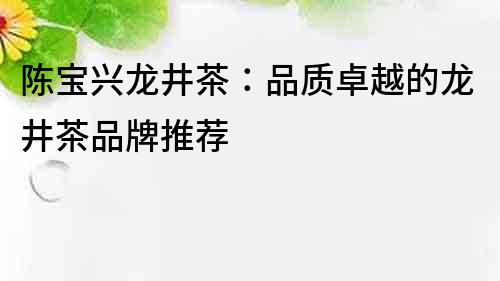 陈宝兴龙井茶：品质卓越的龙井茶品牌推荐