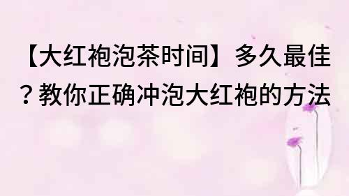 【大红袍泡茶时间】多久最佳？教你正确冲泡大红袍的方法