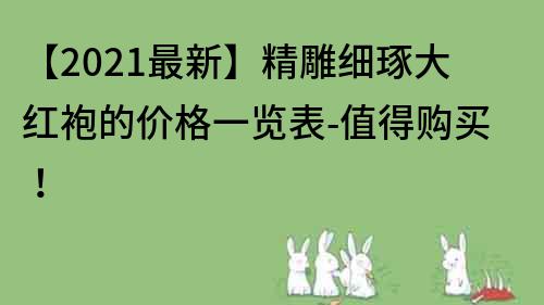 【2022最新】精雕细琢大红袍的价格一览表-值得购买！