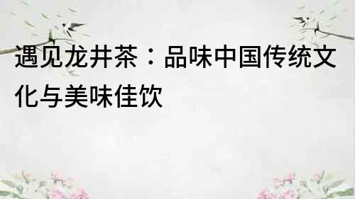 遇见龙井茶：品味中国传统文化与美味佳饮