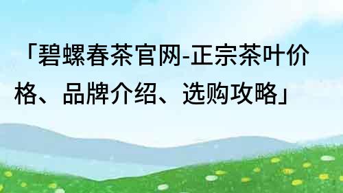 「碧螺春茶官网-正宗茶叶价格、品牌介绍、选购攻略」