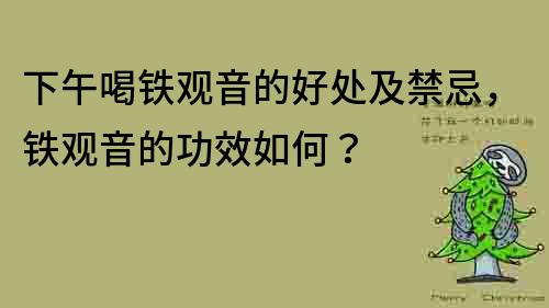 下午喝铁观音的好处及禁忌，铁观音的功效如何？