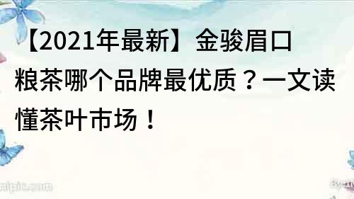 【2021年最新】金骏眉口粮茶哪个品牌最优质？一文读懂茶叶市场！