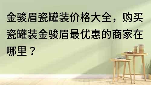 金骏眉瓷罐装价格大全，购买瓷罐装金骏眉最优惠的商家在哪里？