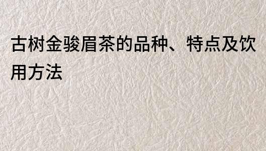 古树金骏眉茶的品种、特点及饮用方法