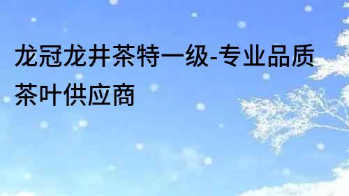 龙冠龙井茶特一级-专业品质茶叶供应商