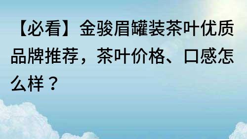 【必看】金骏眉罐装茶叶优质品牌推荐，茶叶价格、口感怎么样？