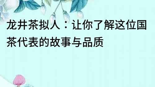 龙井茶拟人：让你了解这位国茶代表的故事与品质