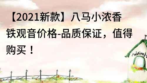 【2022新款】八马小浓香铁观音价格-品质保证，值得购买！