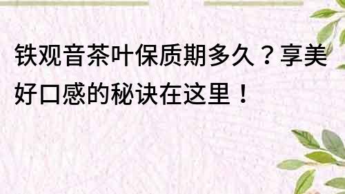 铁观音茶叶保质期多久？享美好口感的秘诀在这里！