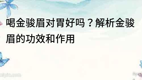 喝金骏眉对胃好吗？解析金骏眉的功效和作用