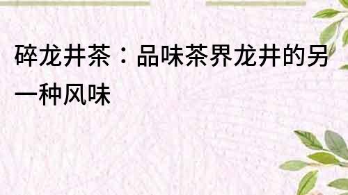 碎龙井茶：品味茶界龙井的另一种风味