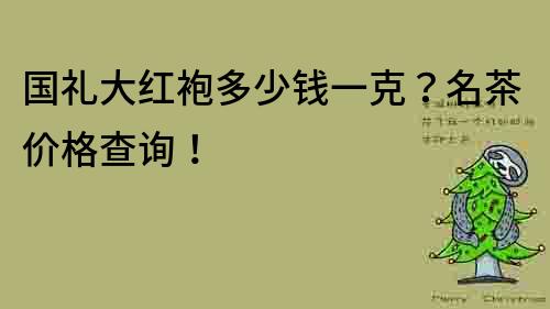 国礼大红袍多少钱一克？名茶价格查询！