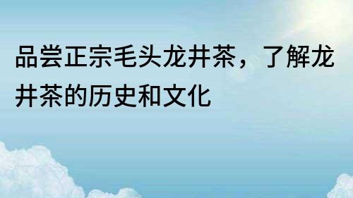 品尝正宗毛头龙井茶，了解龙井茶的历史和文化