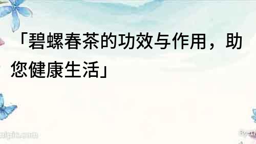 「碧螺春茶的功效与作用，助您健康生活」