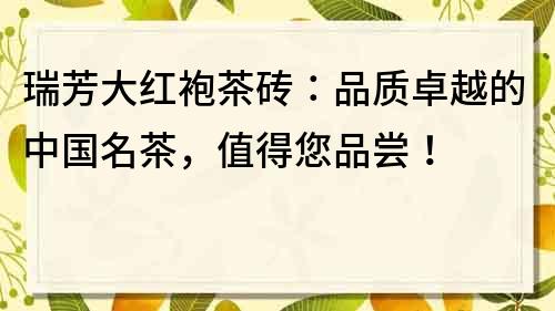 瑞芳大红袍茶砖：品质卓越的中国名茶，值得您品尝！