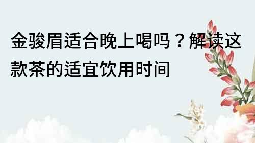 金骏眉适合晚上喝吗？解读这款茶的适宜饮用时间